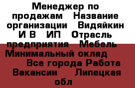 Менеджер по продажам › Название организации ­ Видяйкин И.В., ИП › Отрасль предприятия ­ Мебель › Минимальный оклад ­ 60 000 - Все города Работа » Вакансии   . Липецкая обл.